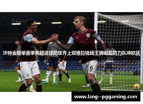 沃特金斯单赛季英超进球助攻齐上双维拉锋线王牌崛起助力队冲欧战