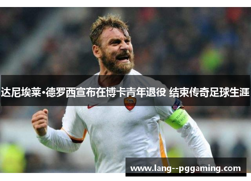 达尼埃莱·德罗西宣布在博卡青年退役 结束传奇足球生涯 达尼埃莱·德罗西宣布在博卡青年退役 结束传奇足球生涯