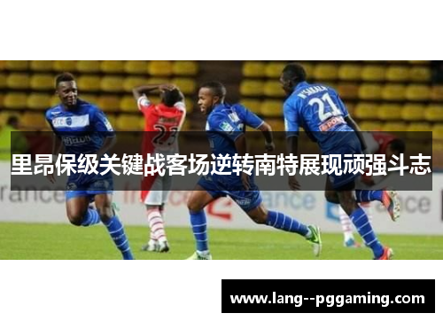 里昂保级关键战客场逆转南特展现顽强斗志