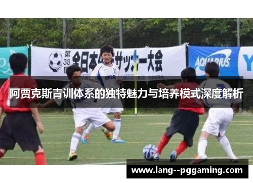 阿贾克斯青训体系的独特魅力与培养模式深度解析 阿贾克斯青训体系的独特魅力与培养模式深度解析