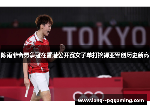 陈雨菲奋勇争冠在香港公开赛女子单打摘得亚军创历史新高