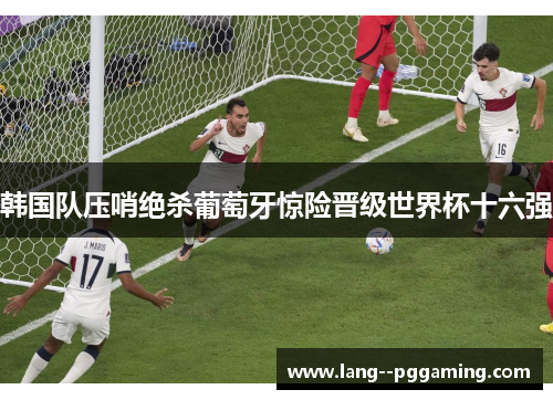 韩国队压哨绝杀葡萄牙惊险晋级世界杯十六强