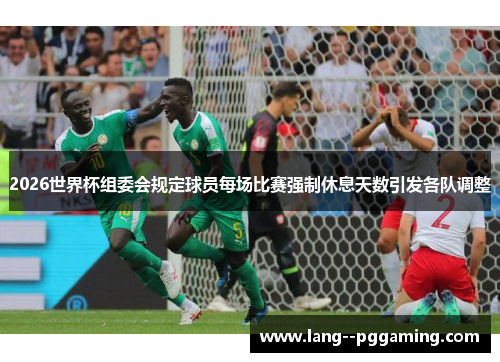 2026世界杯组委会规定球员每场比赛强制休息天数引发各队调整 2026世界杯组委会规定球员每场比赛强制休息天数引发各队调整