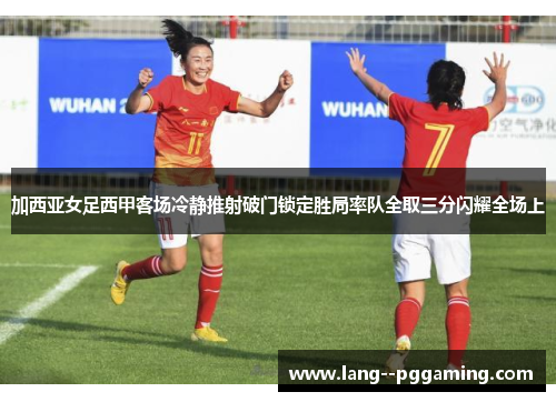 加西亚女足西甲客场冷静推射破门锁定胜局率队全取三分闪耀全场上 加西亚女足西甲客场冷静推射破门锁定胜局率队全取三分闪耀全场上
