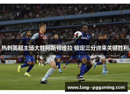 热刺英超主场大胜阿斯顿维拉 锁定三分迎来关键胜利